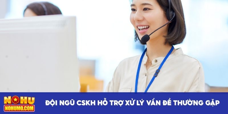 Đội ngũ CSKH hỗ trợ xử lý vấn đề thường gặp