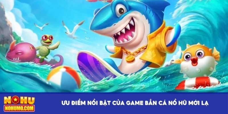 Ưu thế nổi bật của game bắn cá nổ hũ mới lạ